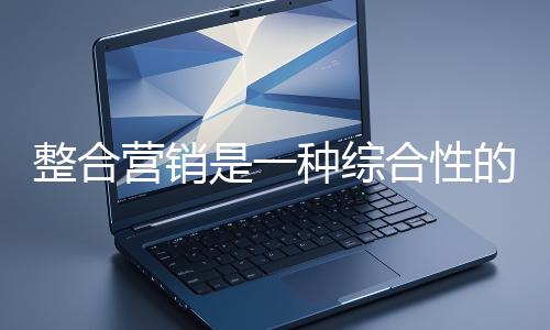 整合營銷是一種綜合性的營銷戰略